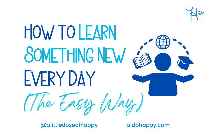 How To Learn Something New Every Day (The Easy Way) - a little dose of happy - aldohappy.com Blog
