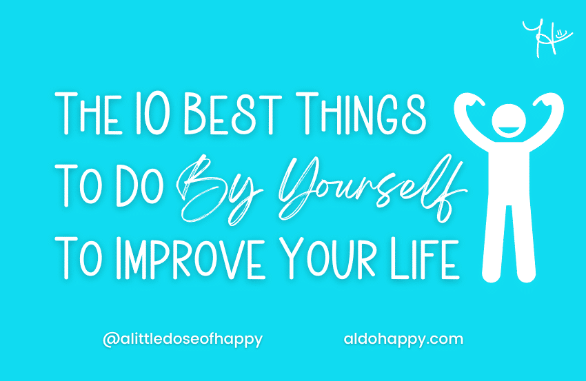 The 10 Best Things To Do By Yourself To Improve Your Life - a little dose of happy - aldohappy.com Blog