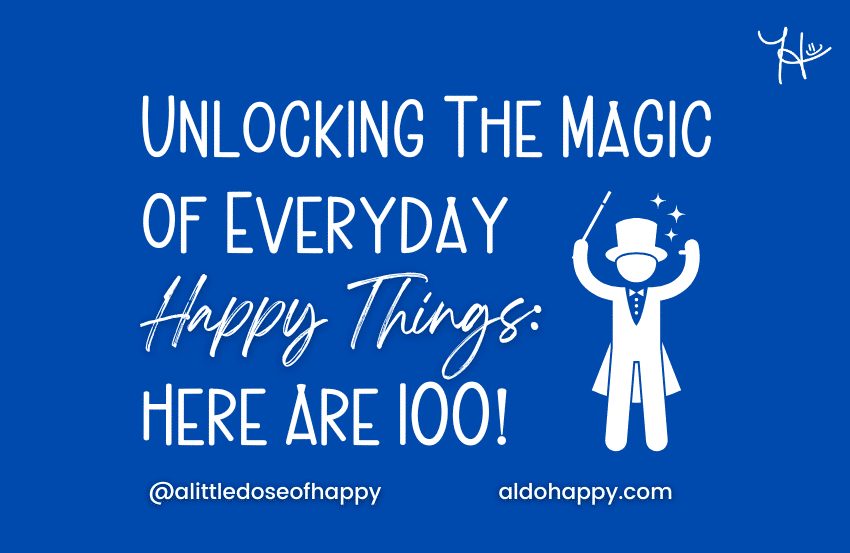 Unlocking The Magic Of Everyday Happy Things: Here Are 100! - a little dose of happy - aldohappy.com Blog