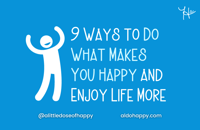 9 Ways to Do What Makes You Happy and Enjoy Life More - a little dose of happy - aldohappy.com Blog